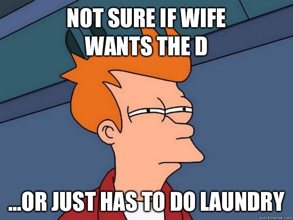 Not sure if wife 
wants the D ...Or just has to do laundry  Futurama Fry