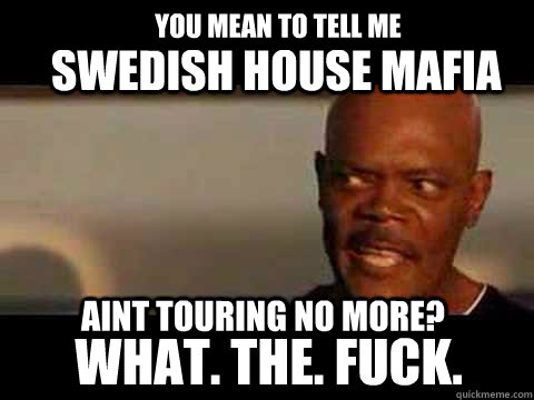 you mean to tell me swedish house mafia aint touring no more? what. the. fuck.  Angry Samuel Jackson