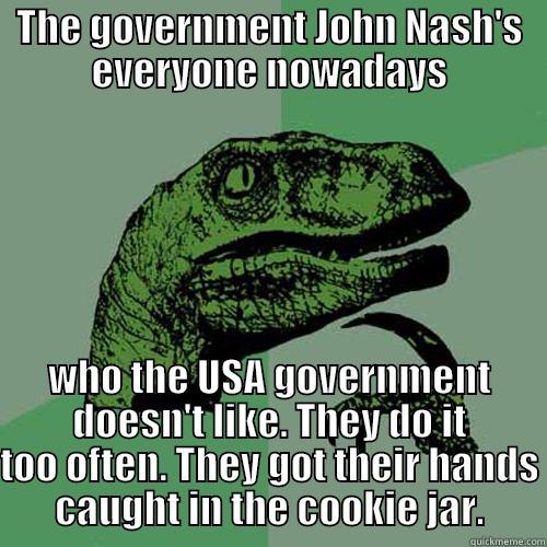 THE GOVERNMENT JOHN NASH'S EVERYONE NOWADAYS WHO THE USA GOVERNMENT DOESN'T LIKE. THEY DO IT TOO OFTEN. THEY GOT THEIR HANDS CAUGHT IN THE COOKIE JAR. Philosoraptor