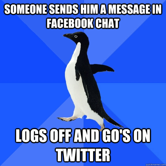 someone sends him a message in facebook chat  logs off and go's on twitter  Socially Awkward Penguin