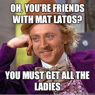 Oh, you're friends with Mat Latos? You must get all the ladies  Condescending Wonka