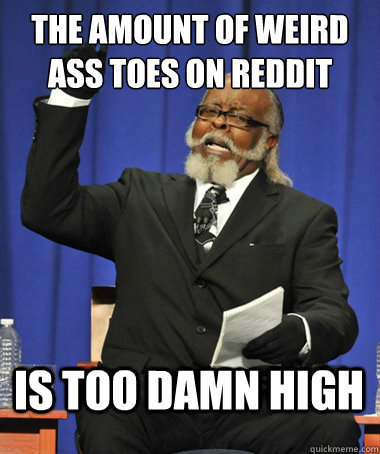 the amount of weird ass toes on reddit is too damn high  The Rent Is Too Damn High