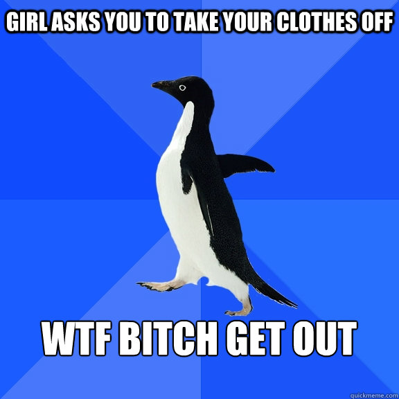 girl asks you to take your clothes off  WTF BITCH GET OUT   Socially Awkward Penguin