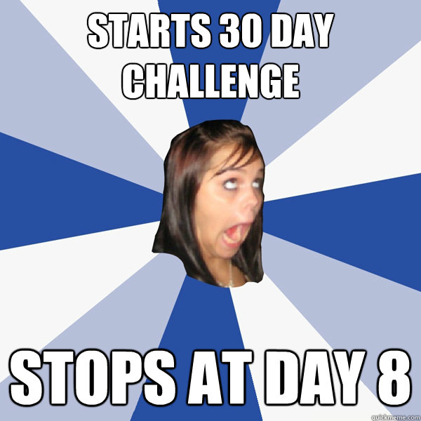 Starts 30 day challenge stops at day 8 - Starts 30 day challenge stops at day 8  Annoying Facebook Girl