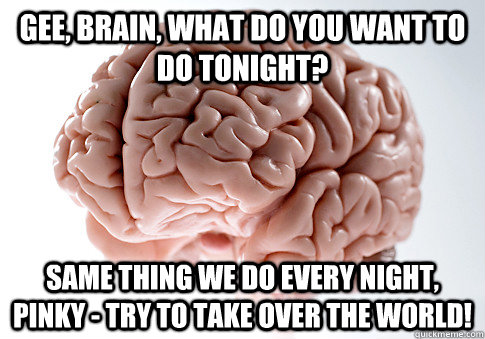 Gee, Brain, what do you want to do tonight? Same thing we do every night, Pinky - try to take over the world! - Gee, Brain, what do you want to do tonight? Same thing we do every night, Pinky - try to take over the world!  Scumbag Brain