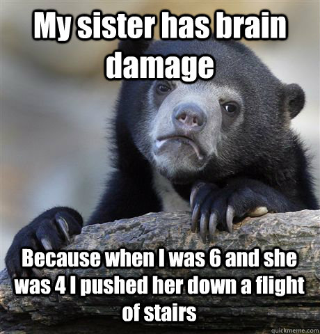 My sister has brain damage Because when I was 6 and she was 4 I pushed her down a flight of stairs - My sister has brain damage Because when I was 6 and she was 4 I pushed her down a flight of stairs  Confession Bear
