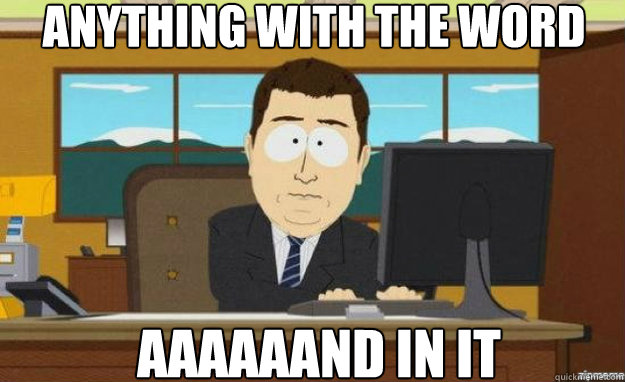 anything with the word AAAaaAND in it  aaaand its gone