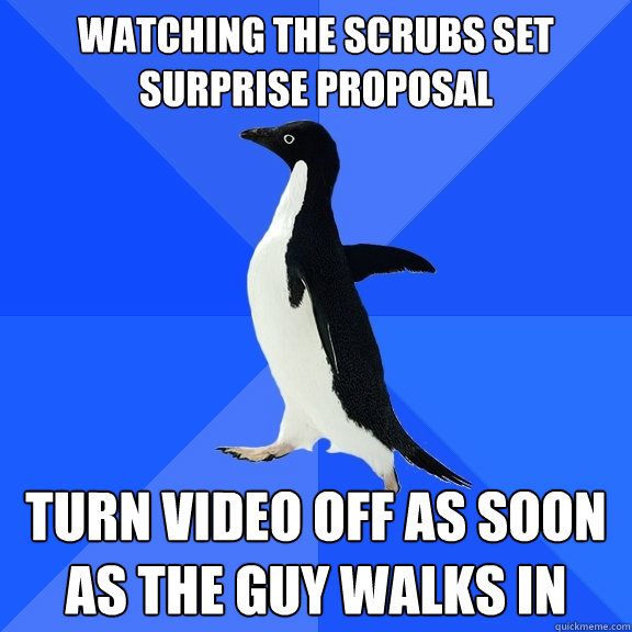 Watching the scrubs set surprise proposal Turn video off as soon as the guy walks in  Socially Awkward Penguin