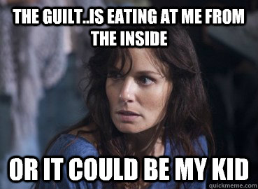 The guilt..is eating at me from the inside Or it could be my kid - The guilt..is eating at me from the inside Or it could be my kid  Annoying Lori