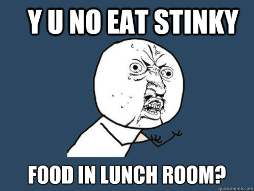 Y U NO eat stinky food in lunch room? - Y U NO eat stinky food in lunch room?  Y U No