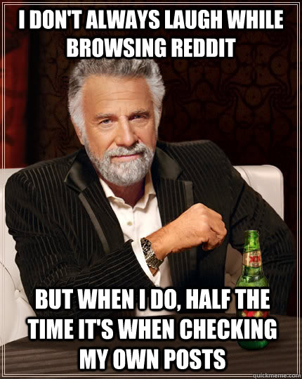 I don't always laugh while browsing reddit but when I do, half the time it's when checking my own posts  The Most Interesting Man In The World