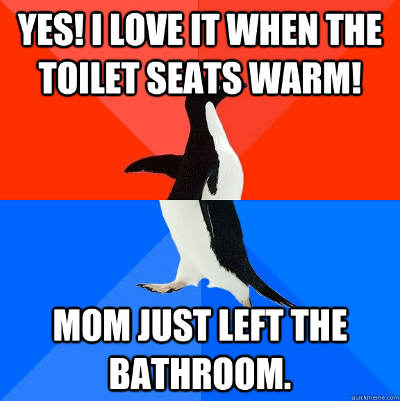 Yes! I love it when the toilet seats warm! Mom just left the bathroom.  Socially Awesome Awkward Penguin