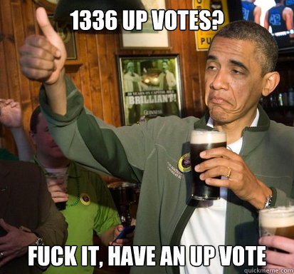 1336 up votes? Fuck it, have an up vote - 1336 up votes? Fuck it, have an up vote  Upvote Obama