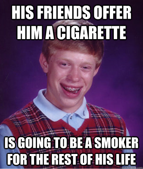 HIs friends offer him a cigarette is going to be a smoker for the rest of his life  Bad Luck Brian