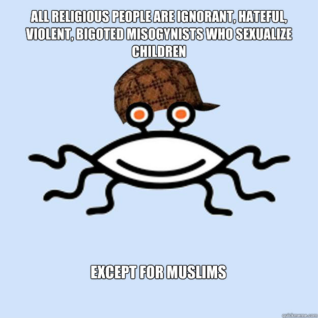 All religious people are ignorant, hateful, violent, bigoted misogynists who sexualize children Except for Muslims  Scumbag rAtheism
