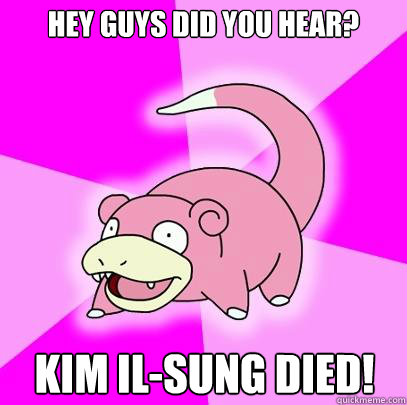 Hey guys did you hear? Kim Il-Sung died!  Slowpoke
