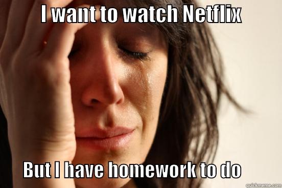           I WANT TO WATCH NETFLIX                     BUT I HAVE HOMEWORK TO DO           First World Problems