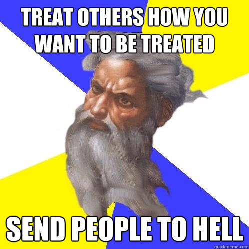 Treat others how you want to be treated send people to hell  Advice God