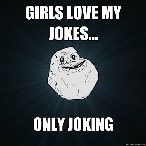 Girls love my jokes... Only joking  Forever Alone