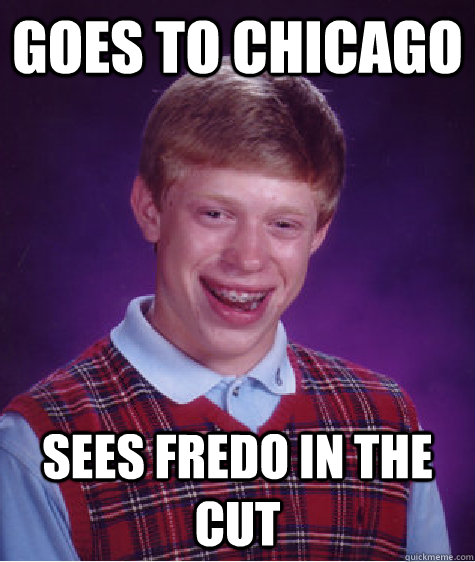 Goes to CHicago Sees FRedo in the cut  Bad Luck Brian