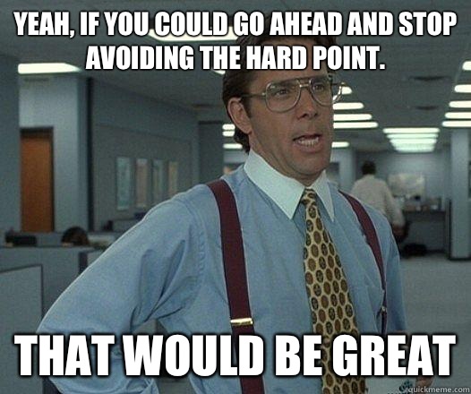 Yeah, if you could go ahead and stop avoiding the hard point. that would be great  Party Patrol Lumbergh