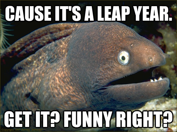 Cause It's a leap year. Get it? FUnny right?  Bad Joke Eel