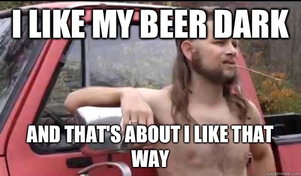 I like my beer dark And that's about I like that way   Almost Politically Correct Redneck