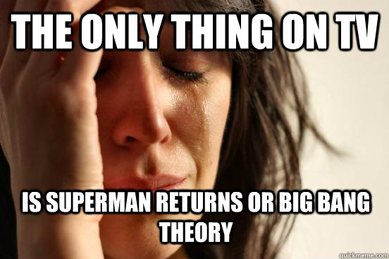 the only thing on tv is superman returns or big bang theory  First World Problems