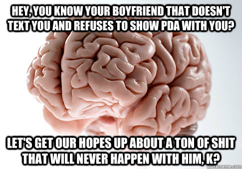 Hey, you know your boyfriend that doesn't text you and refuses to show PDA with you?  Let's get our hopes up about a ton of shit that will never happen with him, K?  Scumbag Brain