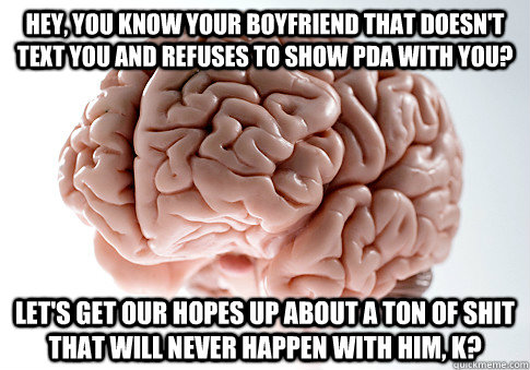 Hey, you know your boyfriend that doesn't text you and refuses to show PDA with you?  Let's get our hopes up about a ton of shit that will never happen with him, K? - Hey, you know your boyfriend that doesn't text you and refuses to show PDA with you?  Let's get our hopes up about a ton of shit that will never happen with him, K?  Scumbag Brain