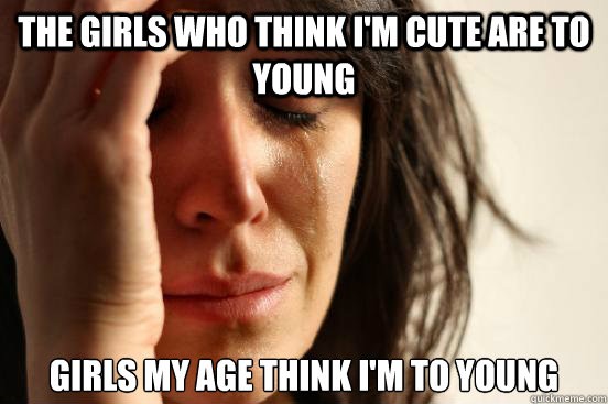 The girls who think i'm cute are to young 
Girls my age think i'm to young  First World Problems
