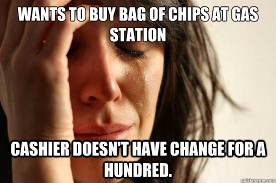 Wants to buy bag of chips at gas station Cashier doesn't have change for a hundred.  First World Problems