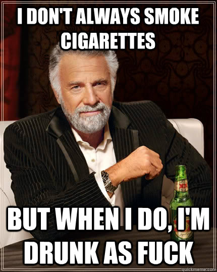 i don't always smoke cigarettes but when i do, I'm drunk as fuck - i don't always smoke cigarettes but when i do, I'm drunk as fuck  The Most Interesting Man In The World