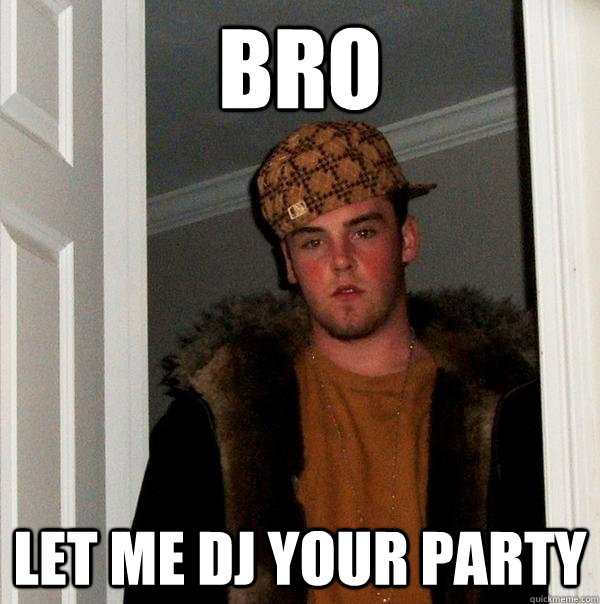 Bro let me DJ your party  Scumbag Steve