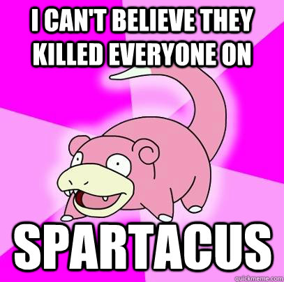 I can't believe they killed everyone on Spartacus  Slowpoke