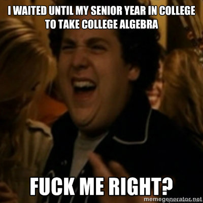 I waited until my senior year in college to take college algebra  fuck me right