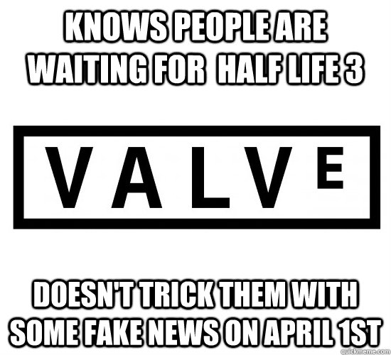 Knows people are waiting for  Half Life 3 Doesn't trick them with some fake news on April 1st  Good Guy Valve