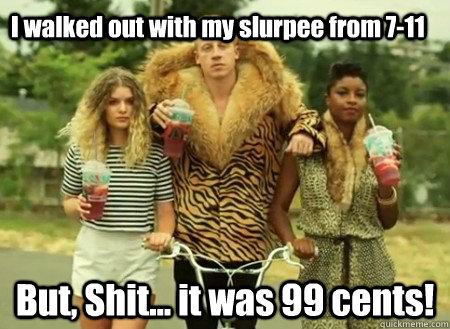 I walked out with my slurpee from 7-11 But, Shit... it was 99 cents!  