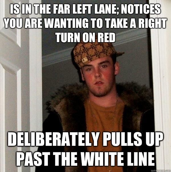 Is in the far left lane; Notices you are wanting to take a right turn on red Deliberately pulls up past the white line  Scumbag Steve