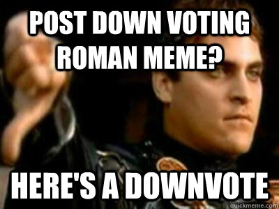 post Down voting roman meme?  Here's a downvote  Downvoting Roman