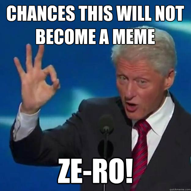 Chances this will not become a meme ZE-RO! - Chances this will not become a meme ZE-RO!  Bill Clinton Ze-ro