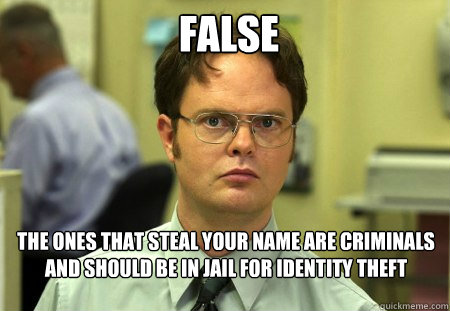 False The ones that steal your name are criminals and should be in jail for identity theft   Schrute