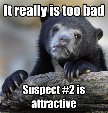 It really is too bad Suspect #2 is attractive  Confession Bear