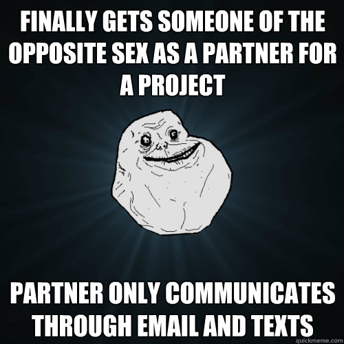 Finally gets someone of the opposite sex as a partner for a project Partner only communicates through email and texts  Forever Alone