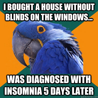i bought a house without blinds on the windows... was diagnosed with insomnia 5 days later   Paranoid Parrot