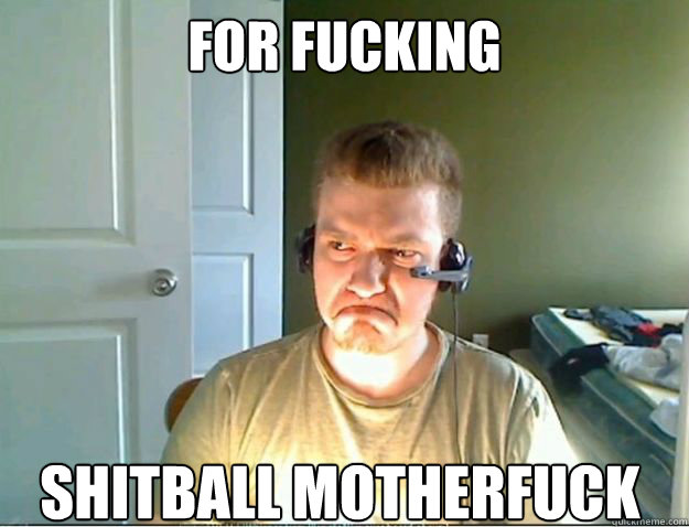 For fucking Shitball motherfuck  AngryTestie