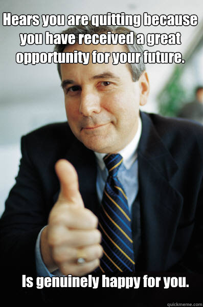 Hears you are quitting because you have received a great opportunity for your future.  Is genuinely happy for you.  Good Guy Boss