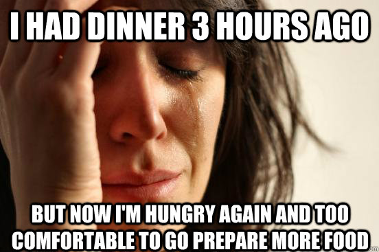 I had dinner 3 hours ago but now i'm hungry again and too comfortable to go prepare more food  First World Problems