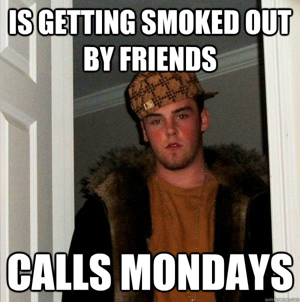 Is getting smoked out by friends Calls Mondays  Scumbag Steve