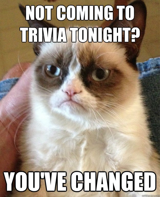 Not coming to trivia tonight? You've changed  Grumpy Cat